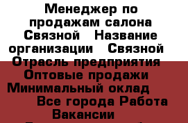 Менеджер по продажам салона Связной › Название организации ­ Связной › Отрасль предприятия ­ Оптовые продажи › Минимальный оклад ­ 25 000 - Все города Работа » Вакансии   . Белгородская обл.